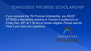 If you received the TN Promise Scholarship, you MUST
ATTEND a Mandatory meeting in Overton’s auditorium on
Friday Nov. 20th at 7:30 am to remain eligible. Please see Mr.
Trice if you have any questions.
 