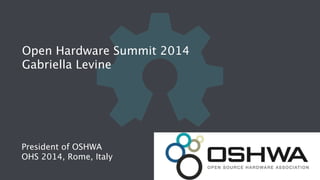 Open Hardware Summit 2014 
Gabriella Levine 
President of OSHWA 
OHS 2014, Rome, Italy 
 