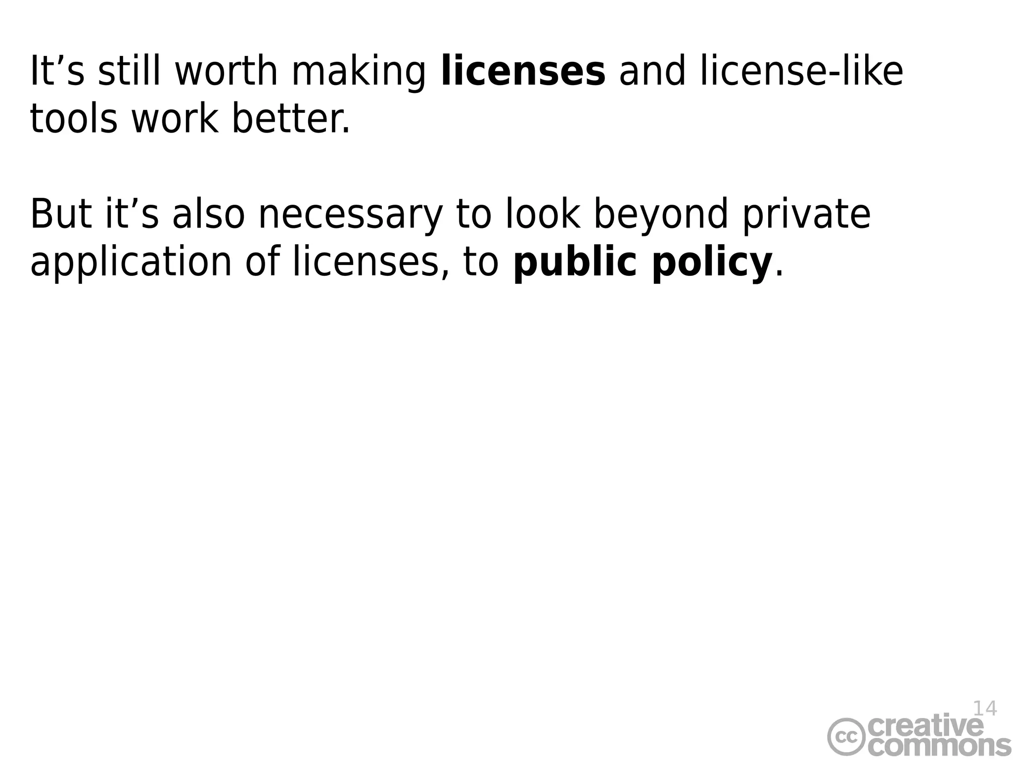 14
It’s still worth making licenses and license-like
tools work better.
But it’s also necessary to look beyond private
application of licenses, to public policy.
 