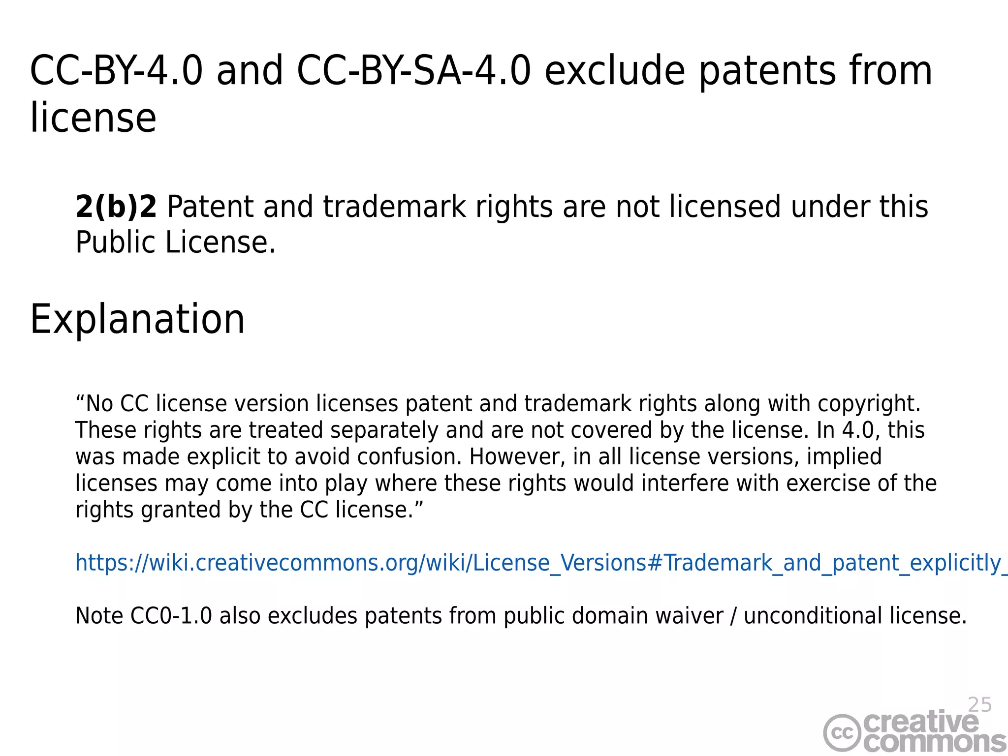 25
CC-BY-4.0 and CC-BY-SA-4.0 exclude patents from
license
2(b)2 Patent and trademark rights are not licensed under this
Public License.
Explanation
“No CC license version licenses patent and trademark rights along with copyright.
These rights are treated separately and are not covered by the license. In 4.0, this
was made explicit to avoid confusion. However, in all license versions, implied
licenses may come into play where these rights would interfere with exercise of the
rights granted by the CC license.”
https://wiki.creativecommons.org/wiki/License_Versions#Trademark_and_patent_explicitly_
Note CC0-1.0 also excludes patents from public domain waiver / unconditional license.
 