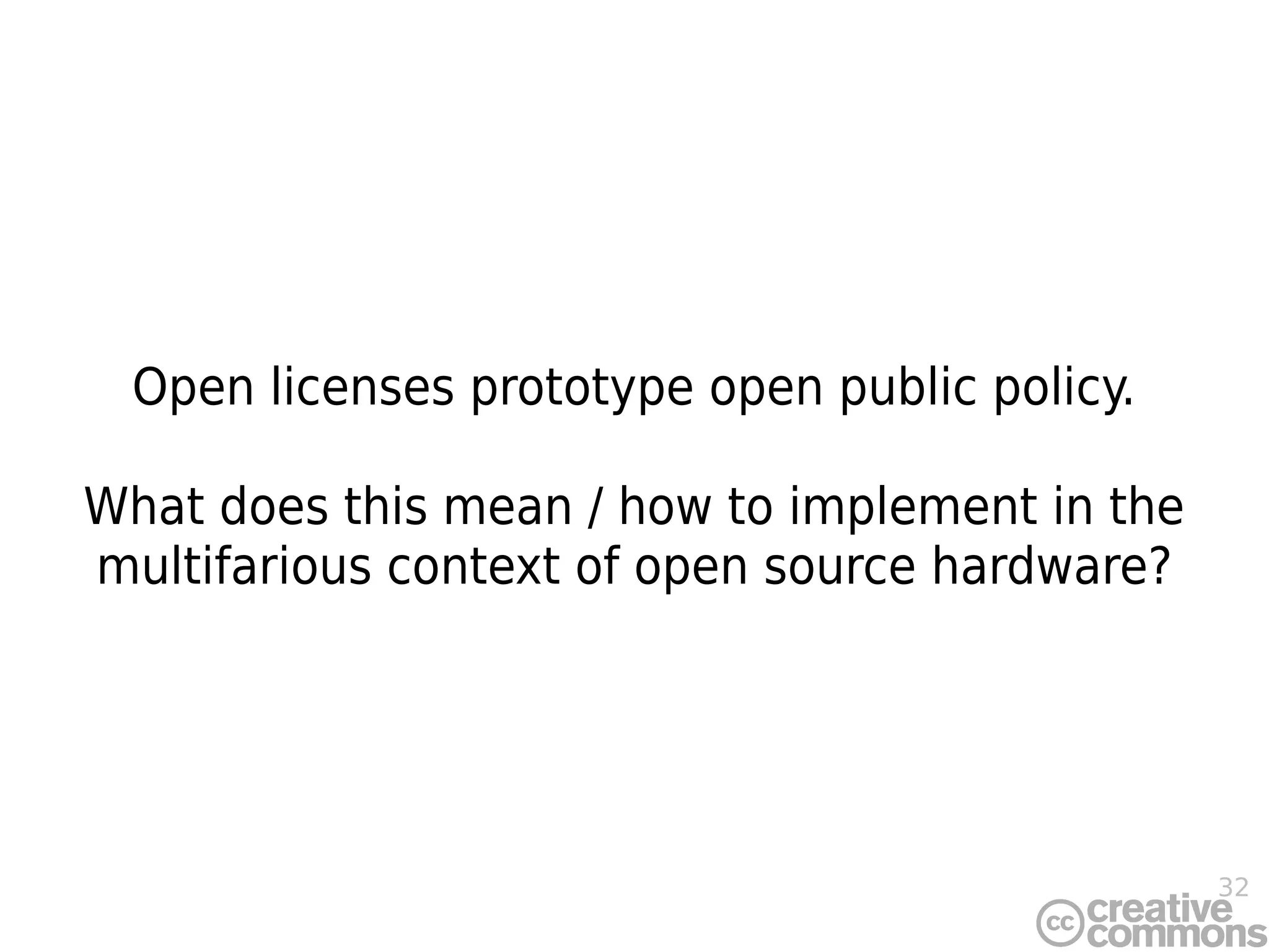 32
Open licenses prototype open public policy.
What does this mean / how to implement in the
multifarious context of open source hardware?
 