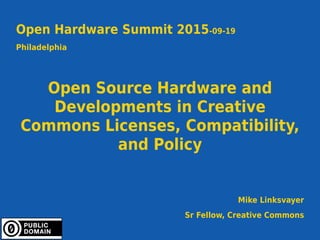1
Open Hardware Summit 2015-09-19
Philadelphia
Open Source Hardware and
Developments in Creative
Commons Licenses, Compatibility,
and Policy
Mike Linksvayer
Sr Fellow, Creative Commons
 