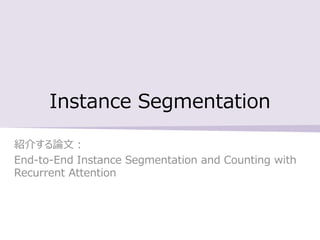 Instance Segmentation
紹介する論文：
End-to-End Instance Segmentation and Counting with
Recurrent Attention
 