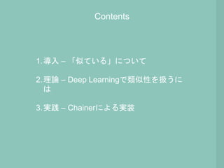 Contents
1.導入 – 「似ている」について
2.理論 – Deep Learningで類似性を扱うに
は
3.実践 – Chainerによる実装
 