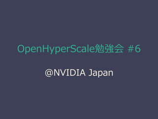 OpenHyperScale勉強会 #6
@NVIDIA Japan
 
