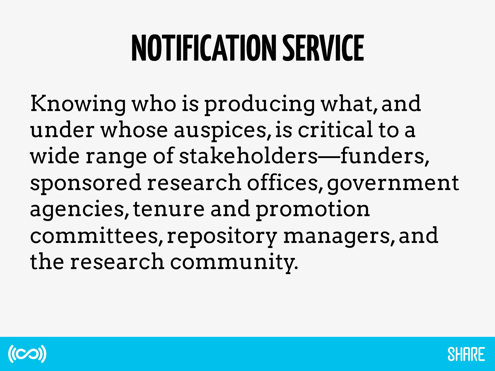 NOTIFICATIONSERVICE
Knowing who is producing what,and
under whose auspices,is critical to a
wide range of stakeholders—funders,
sponsored research offices,government
agencies,tenure and promotion
committees,repository managers,and
the research community.
 