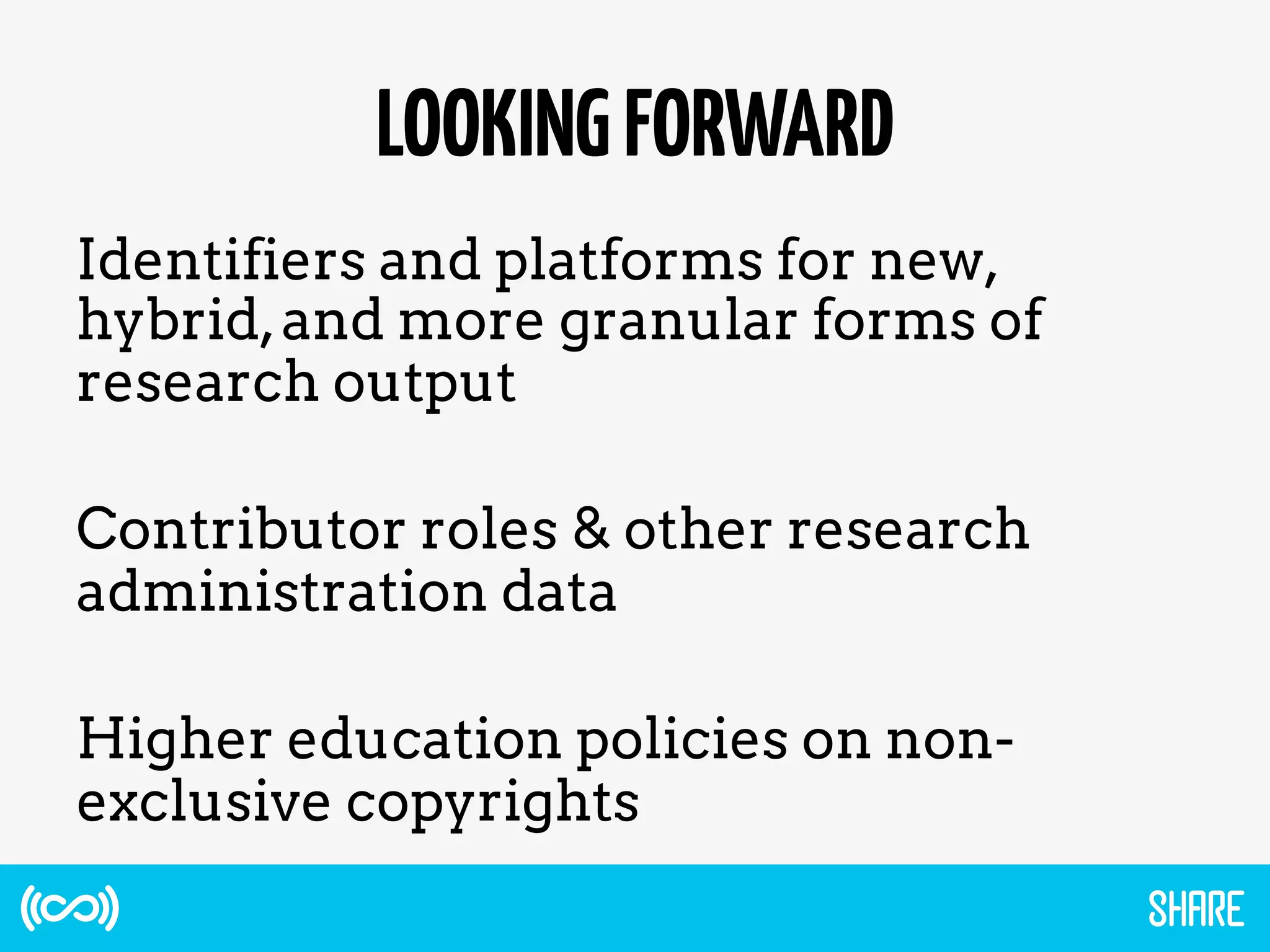 LOOKINGFORWARD
Identifiers and platforms for new,
hybrid,and more granular forms of
research output
Contributor roles & other research
administration data
Higher education policies on non-
exclusive copyrights
 