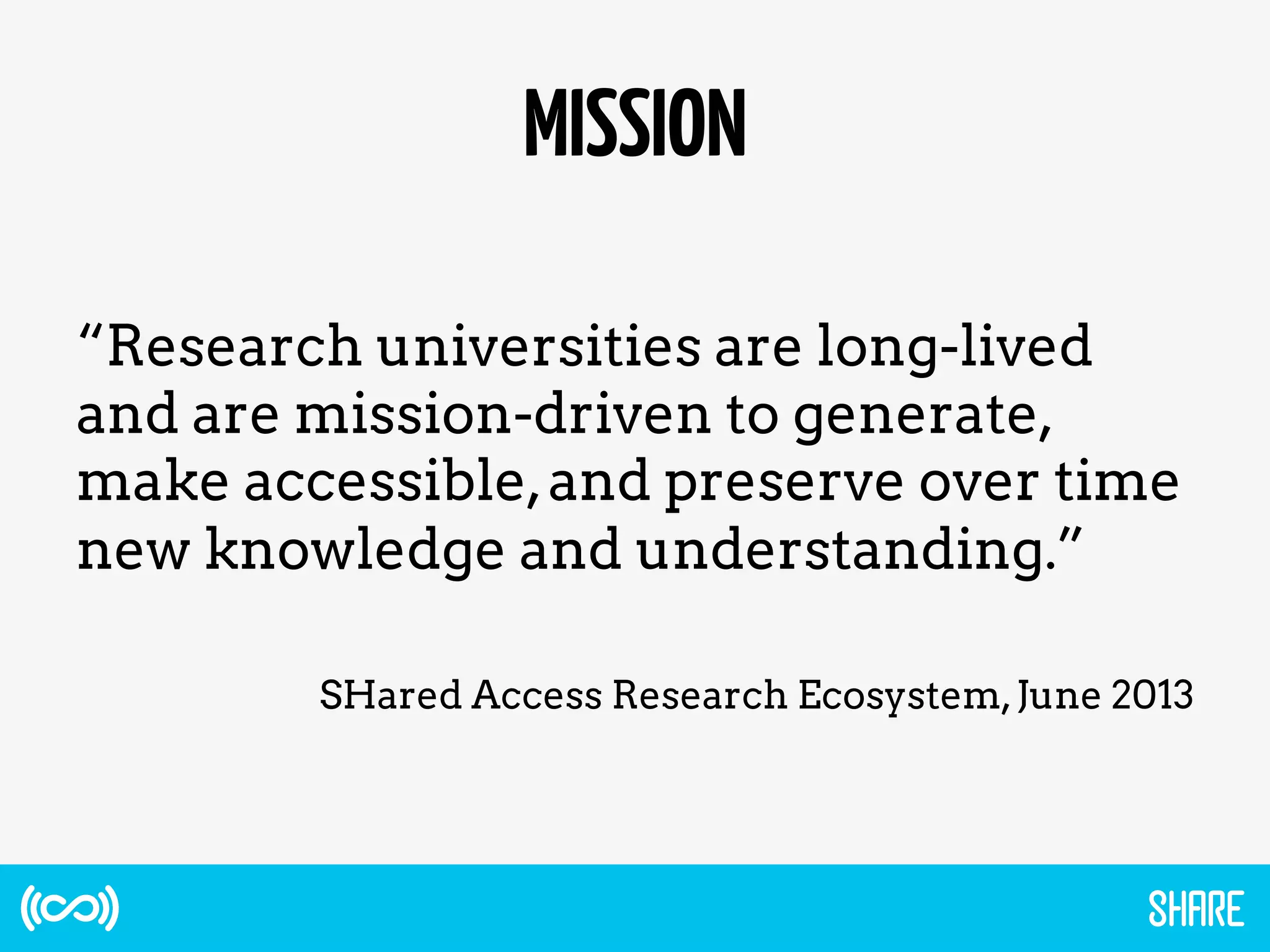 MISSION
“Research universities are long-lived
and are mission-driven to generate,
make accessible,and preserve over time
new knowledge and understanding.”
SHared Access Research Ecosystem,June 2013
 