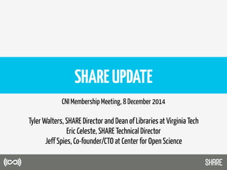 SHAREUPDATE
CNI Membership Meeting, 8 December 2014
Tyler Walters, SHARE Director and Dean of Libraries at Virginia Tech
Eric Celeste, SHARE Technical Director
Jeff Spies, Co-founder/CTO at Center for Open Science
 