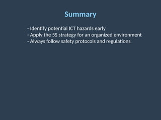 Summary
- Identify potential ICT hazards early
- Apply the 5S strategy for an organized environment
- Always follow safety protocols and regulations
 