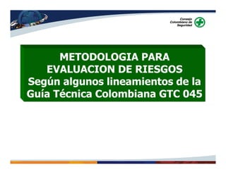 METODOLOGIA PARA
EVALUACION DE RIESGOS
Según algunos lineamientos de la
Guía Técnica Colombiana GTC 045
 