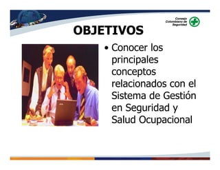 OBJETIVOS
• Conocer los
principales
conceptos
relacionados con el
Sistema de Gestión
en Seguridad y
Salud Ocupacional
 