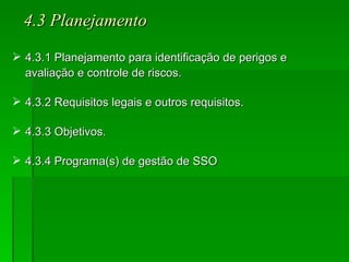 4.3 Planejamento 4.3.1 Planejamento para identificação de perigos e avaliação e controle de riscos. 4.3.2 Requisitos legais e outros requisitos. 4.3.3 Objetivos. 4.3.4 Programa(s) de gestão de SSO 