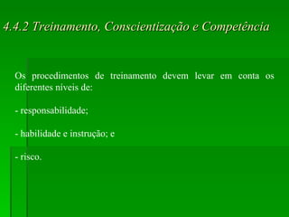 4.4.2 Treinamento, Conscientização e Competência Os procedimentos de treinamento devem levar em conta os diferentes níveis de:  - responsabilidade; - habilidade e instrução; e - risco. 