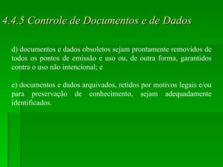 4.4.5 Controle de Documentos e de Dados d) documentos e dados obsoletos sejam prontamente removidos de todos os pontos de emissão e uso ou, de outra forma, garantidos contra o uso não intencional; e e) documentos e dados arquivados, retidos por motivos legais e/ou para preservação de conhecimento, sejam adequadamente identificados. 