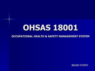 OHSAS 18001
OCCUPATIONAL HEALTH & SAFETY MANAGEMENT SYSTEM




                                   BRUNO STORTI
 