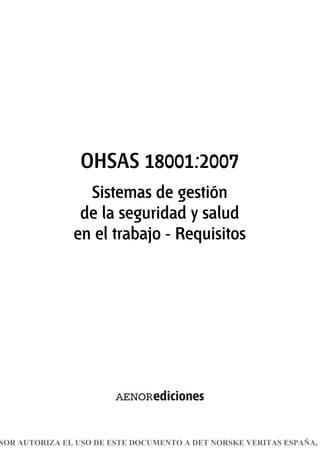 OHSAS 18001:2007
Sistemas de gestión
de la seguridad y salud
en el trabajo - Requisitos
NOR AUTORIZA EL USO DE ESTE DOCUMENTO A DET NORSKE VERITAS ESPAÑA, S
 