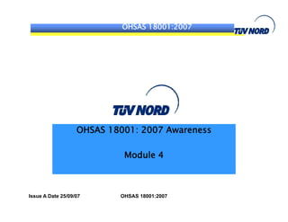 OHSAS 18001:2007
OHSAS 18001: 2007 Awareness
M d l 4Module 4
Issue A Date 25/09/07 OHSAS 18001:2007
 