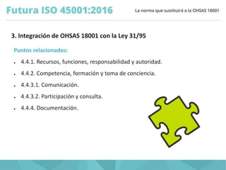 3. Integración de OHSAS 18001 con la Ley 31/95
Puntos relacionados:
● 4.4.1. Recursos, funciones, responsabilidad y autori...