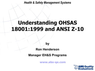 www.abs-qe.com by Ron Henderson Manager EH&S Programs Understanding OHSAS 18001:1999 and ANSI Z-10 