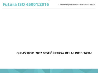 O
OHSAS 18001:2007 GESTIÓN EFICAZ DE LAS INCIDENCIAS
 