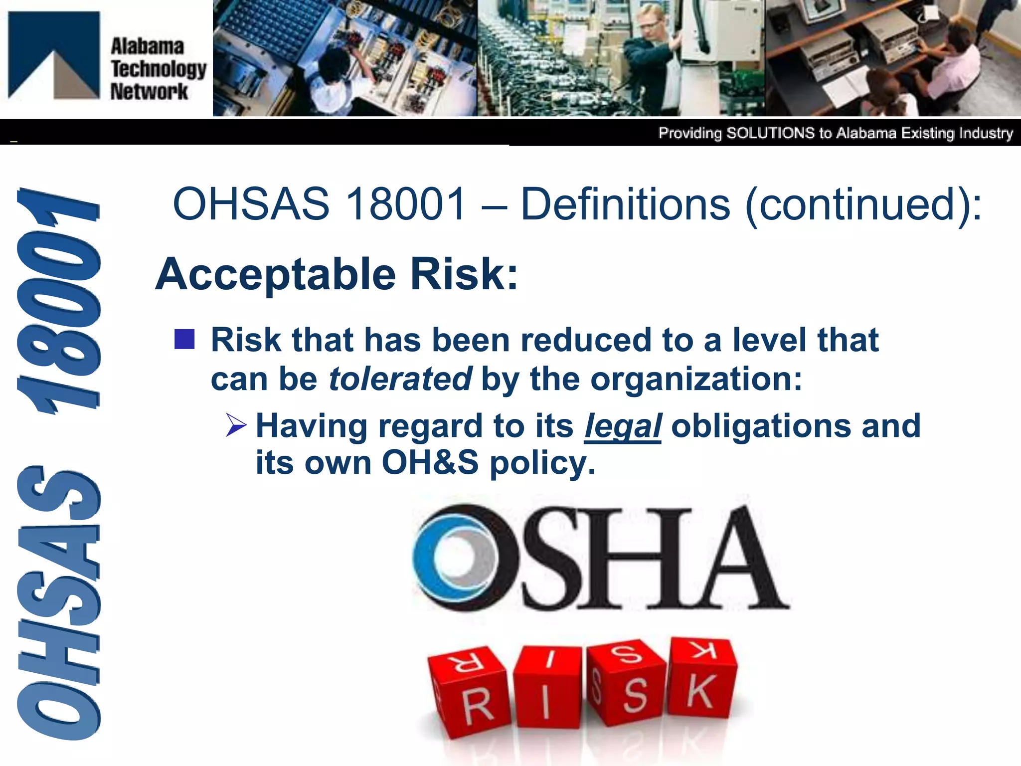 Acceptable Risk:
 Risk that has been reduced to a level that
can be tolerated by the organization:
Having regard to its legal obligations and
its own OH&S policy.
OHSAS 18001 – Definitions (continued):
 