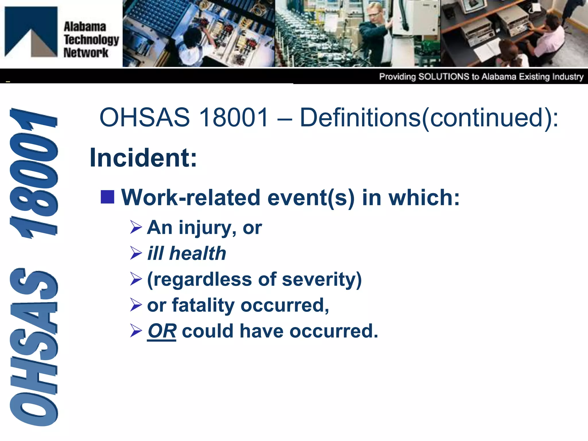 Incident:
 Work-related event(s) in which:
An injury, or
ill health
(regardless of severity)
or fatality occurred,
OR could have occurred.
OHSAS 18001 – Definitions(continued):
 
