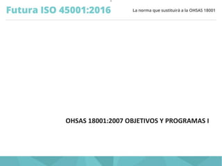 O
OHSAS 18001:2007 OBJETIVOS Y PROGRAMAS I
 