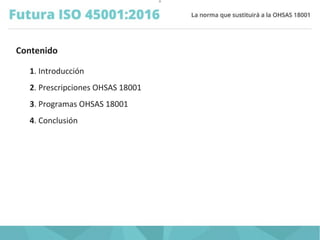 O
Contenido
1. Introducción
2. Prescripciones OHSAS 18001
3. Programas OHSAS 18001
4. Conclusión
 