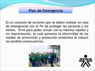 Plan de Emergencia


Es un conjunto de acciones que se deben realizar en caso
de emergencias con el fin de proteger las personas y los
bienes. Sirve para poder actuar con la máxima rapidez y
sin improvisación, lo cual aumenta la efectividad de los
medios de prevención y protección existentes al reducir
las posibles consecuencias.
 