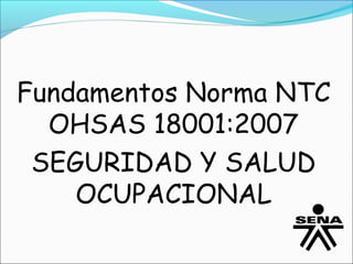 Fundamentos Norma NTC
  OHSAS 18001:2007
 SEGURIDAD Y SALUD
    OCUPACIONAL
 