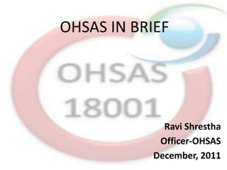 OHSAS IN BRIEF




             Ravi Shrestha
            Officer-OHSAS
           December, 2011
 