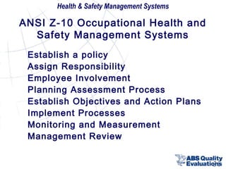 Health & Safety Management Systems

ANSI Z-10 Occupational Health and
Safety Management Systems
Establish a policy
Assign Responsibility
Employee Involvement
Planning Assessment Process
Establish Objectives and Action Plans
Implement Processes
Monitoring and Measurement
Management Review
31

 