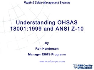 Health & Safety Management Systems

Understanding OHSAS
18001:1999 and ANSI Z-10
by
Ron Henderson
Manager EH&S Programs
www.abs-qe.com

1

 