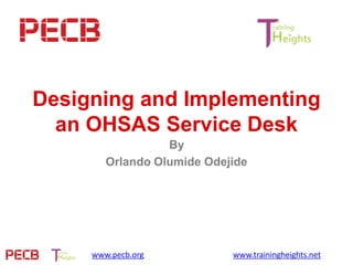 Designing and Implementing
an OHSAS Service Desk
By
Orlando Olumide Odejide
www.pecb.org www.trainingheights.net
 