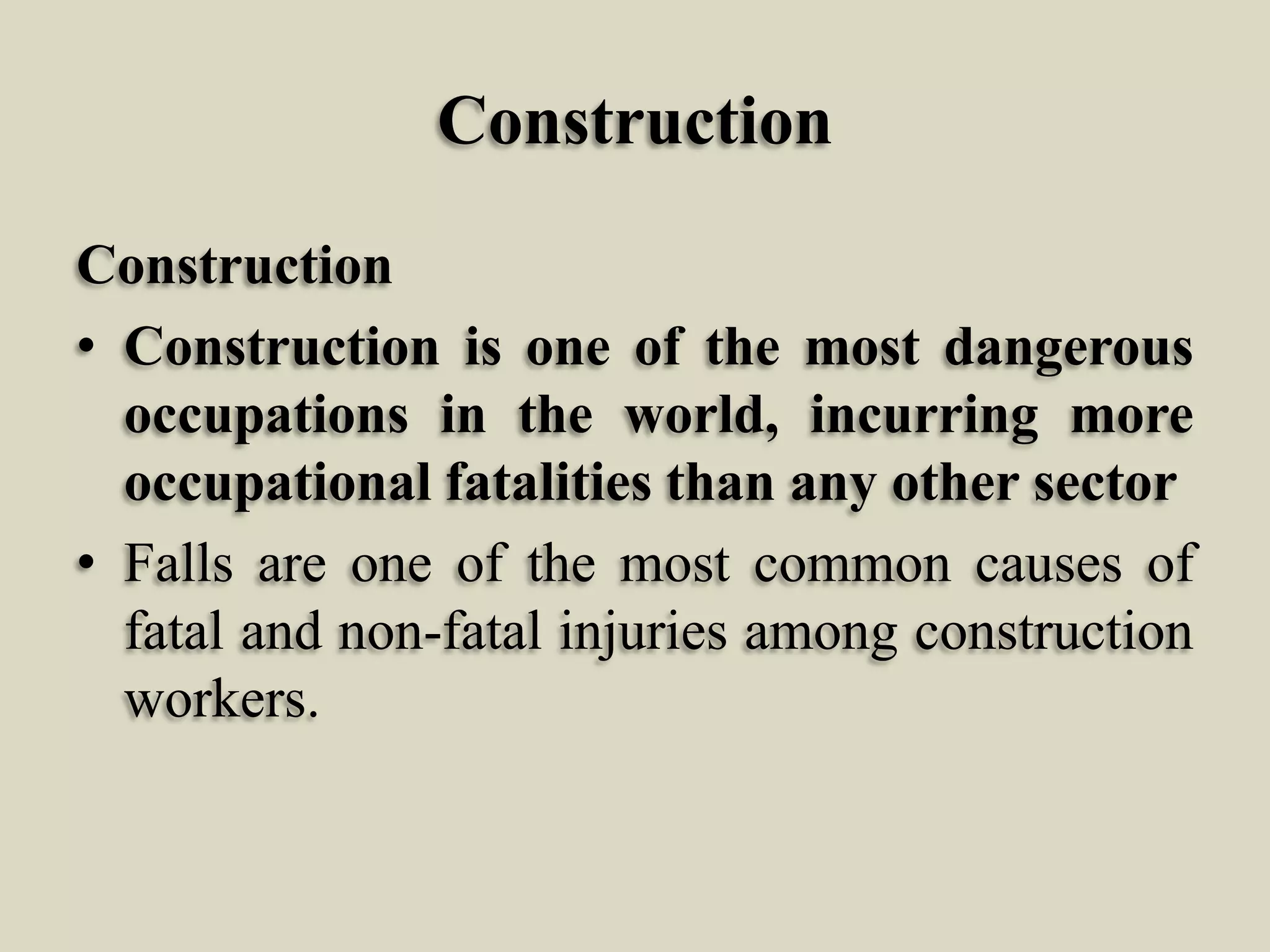 Construction
Construction
• Construction is one of the most dangerous
occupations in the world, incurring more
occupational fatalities than any other sector
• Falls are one of the most common causes of
fatal and non-fatal injuries among construction
workers.

 