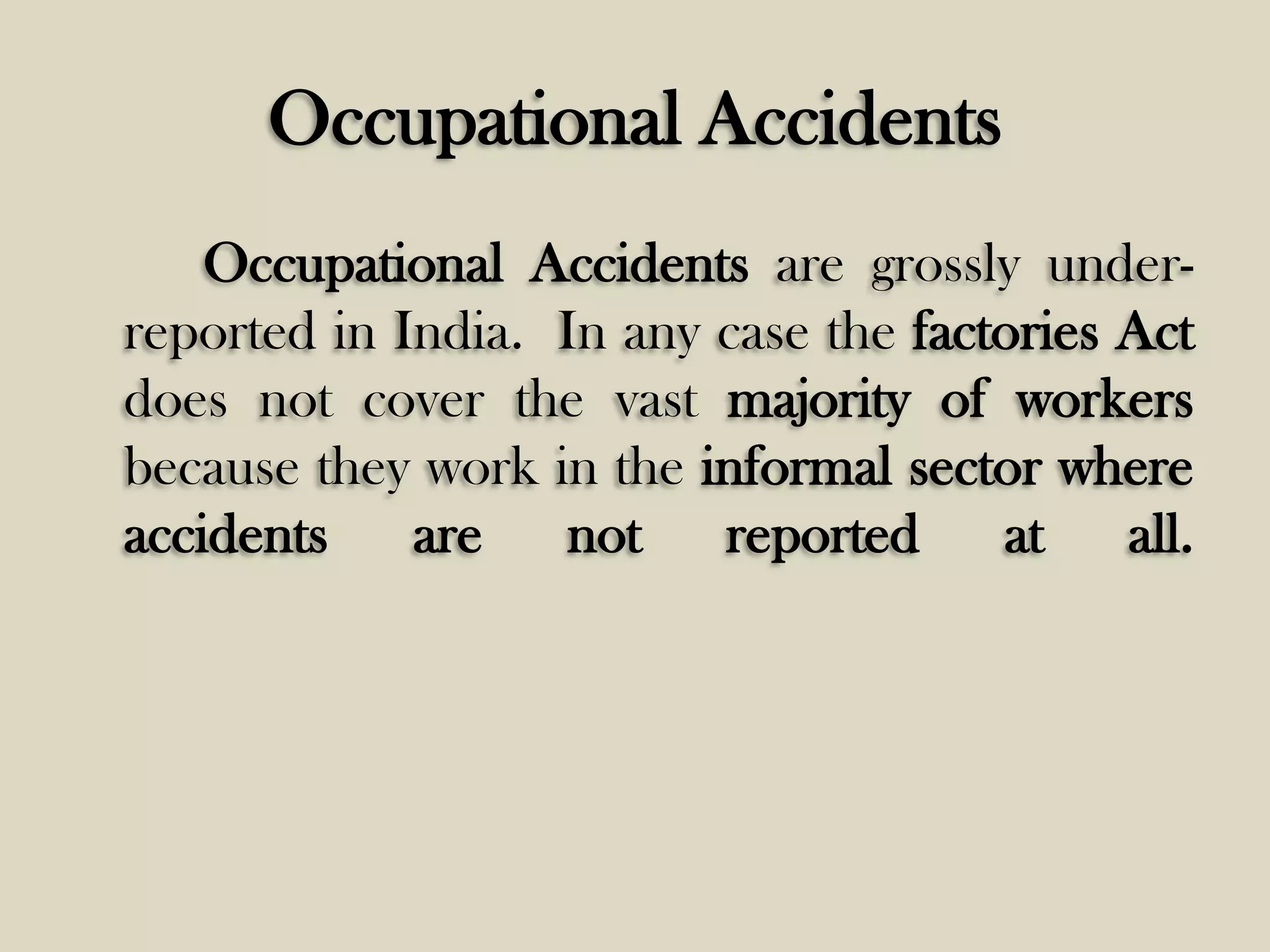 Occupational Accidents
Occupational Accidents are grossly underreported in India. In any case the factories Act
does not cover the vast majority of workers
because they work in the informal sector where
accidents
are
not
reported
at
all.

 