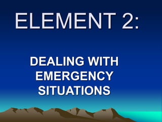 ELEMENT 2:
DEALING WITH
EMERGENCY
SITUATIONS
 