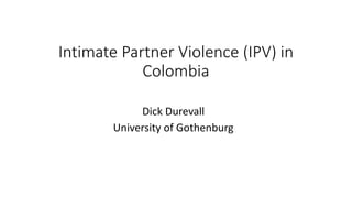 Intimate Partner Violence (IPV) in
Colombia
Dick Durevall
University of Gothenburg
 