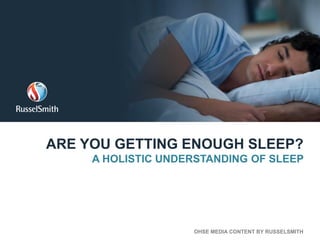 ARE YOU GETTING ENOUGH SLEEP?
A HOLISTIC UNDERSTANDING OF SLEEP
OHSE MEDIA CONTENT BY RUSSELSMITH
 
