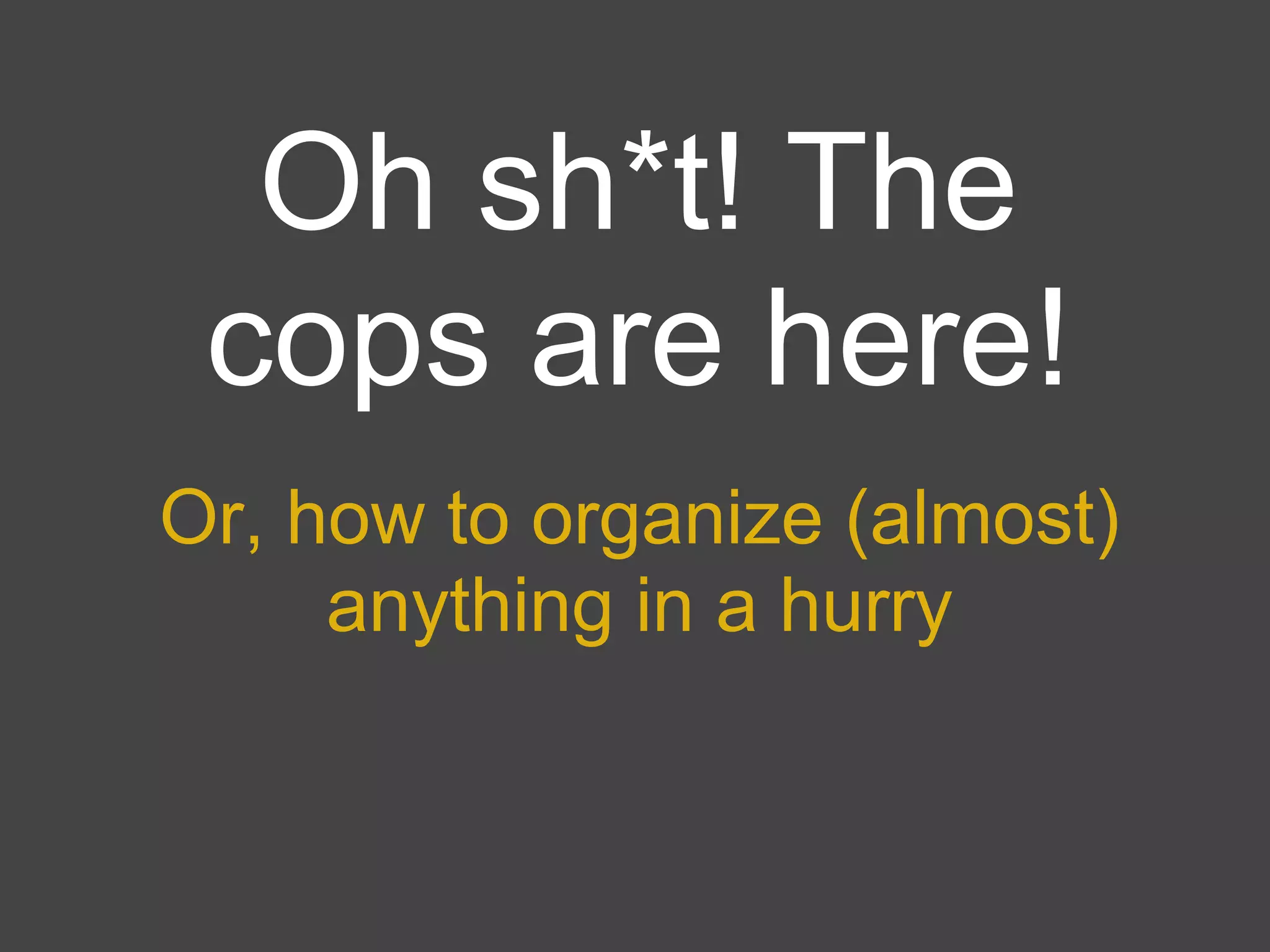 Oh sh*t! The
 cops are here!
Or, how to organize (almost)
     anything in a hurry
 