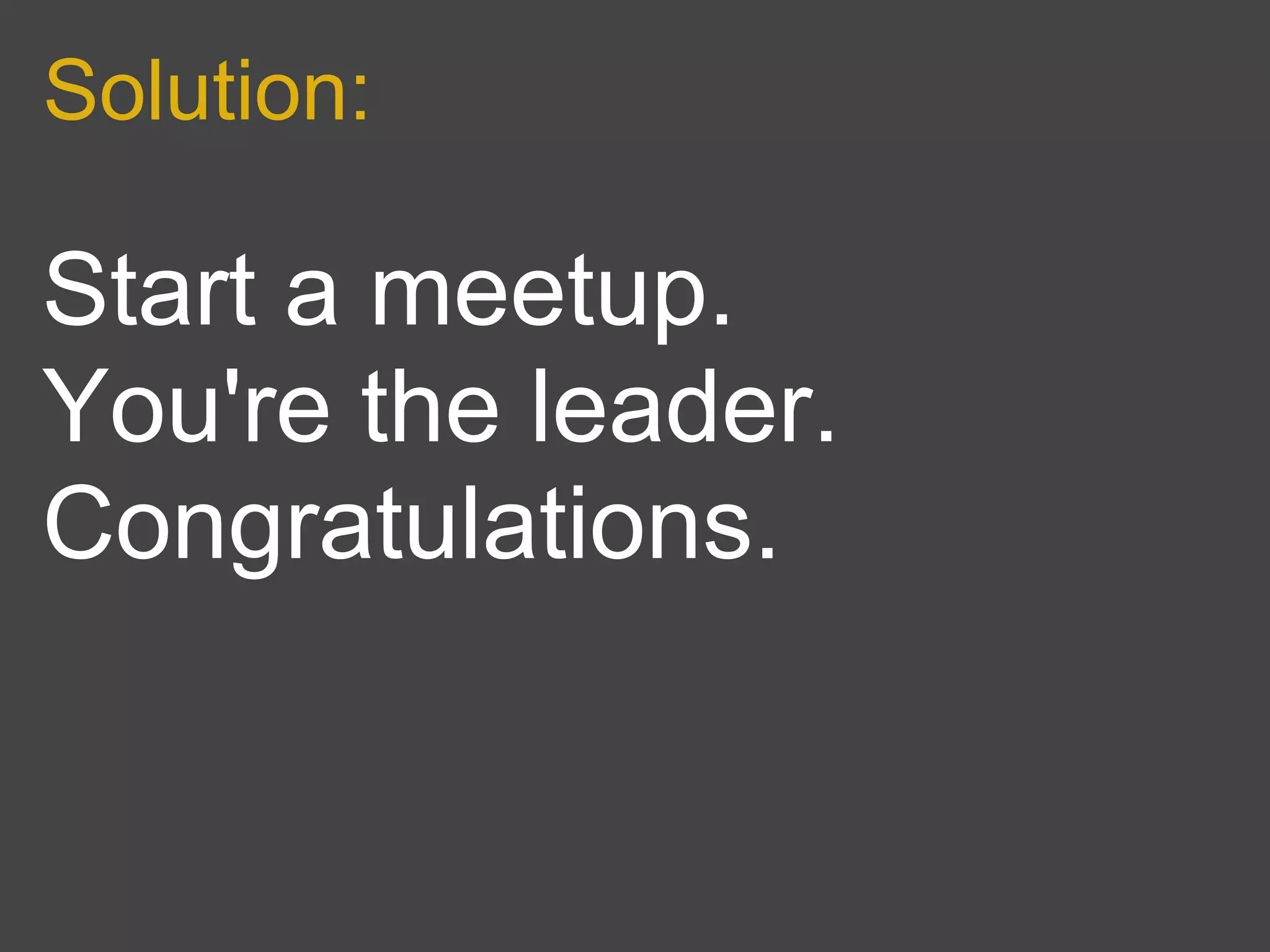 Solution:

Start a meetup.
You're the leader.
Congratulations.
 