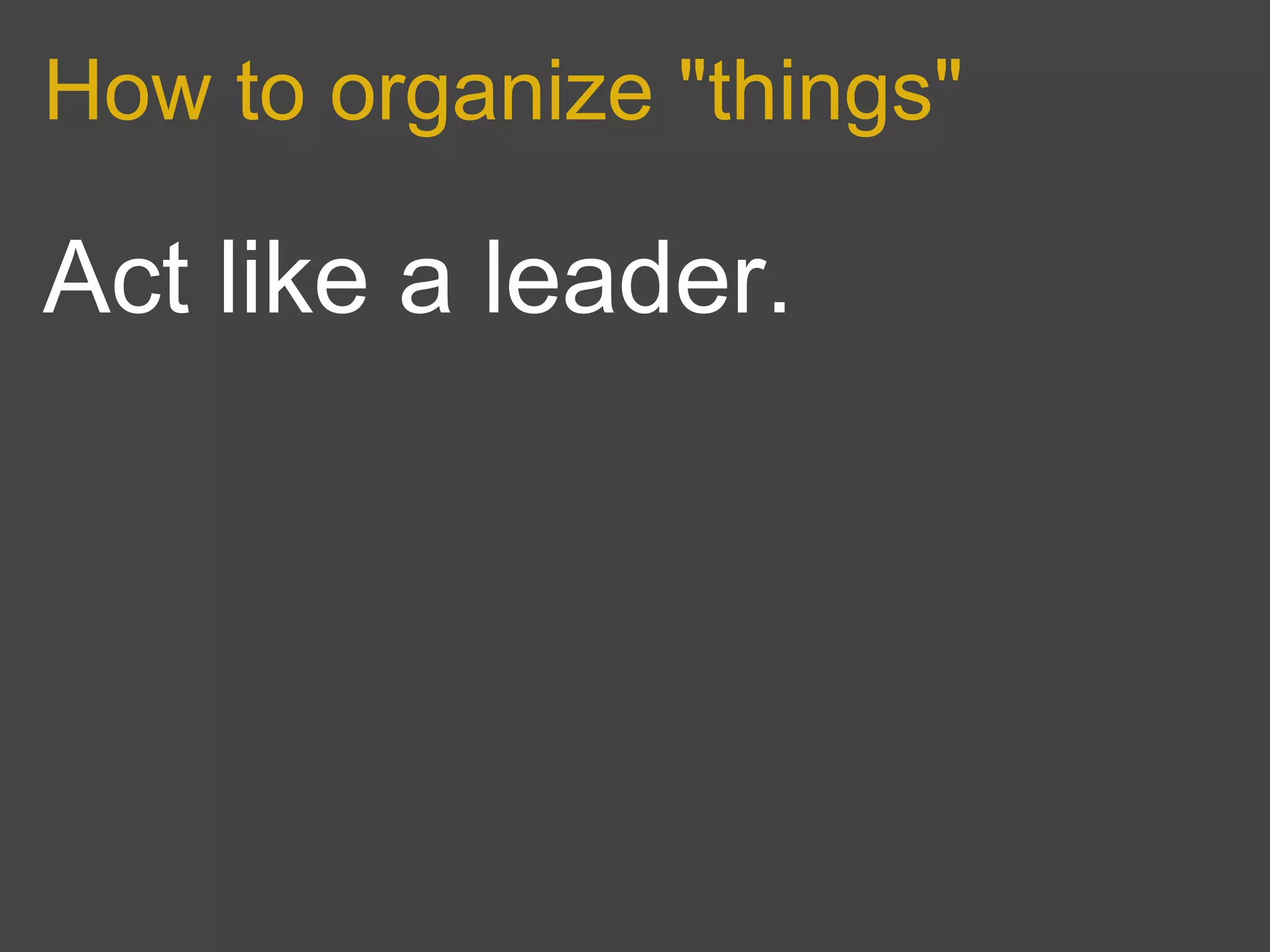 How to organize "things"

Act like a leader.
 