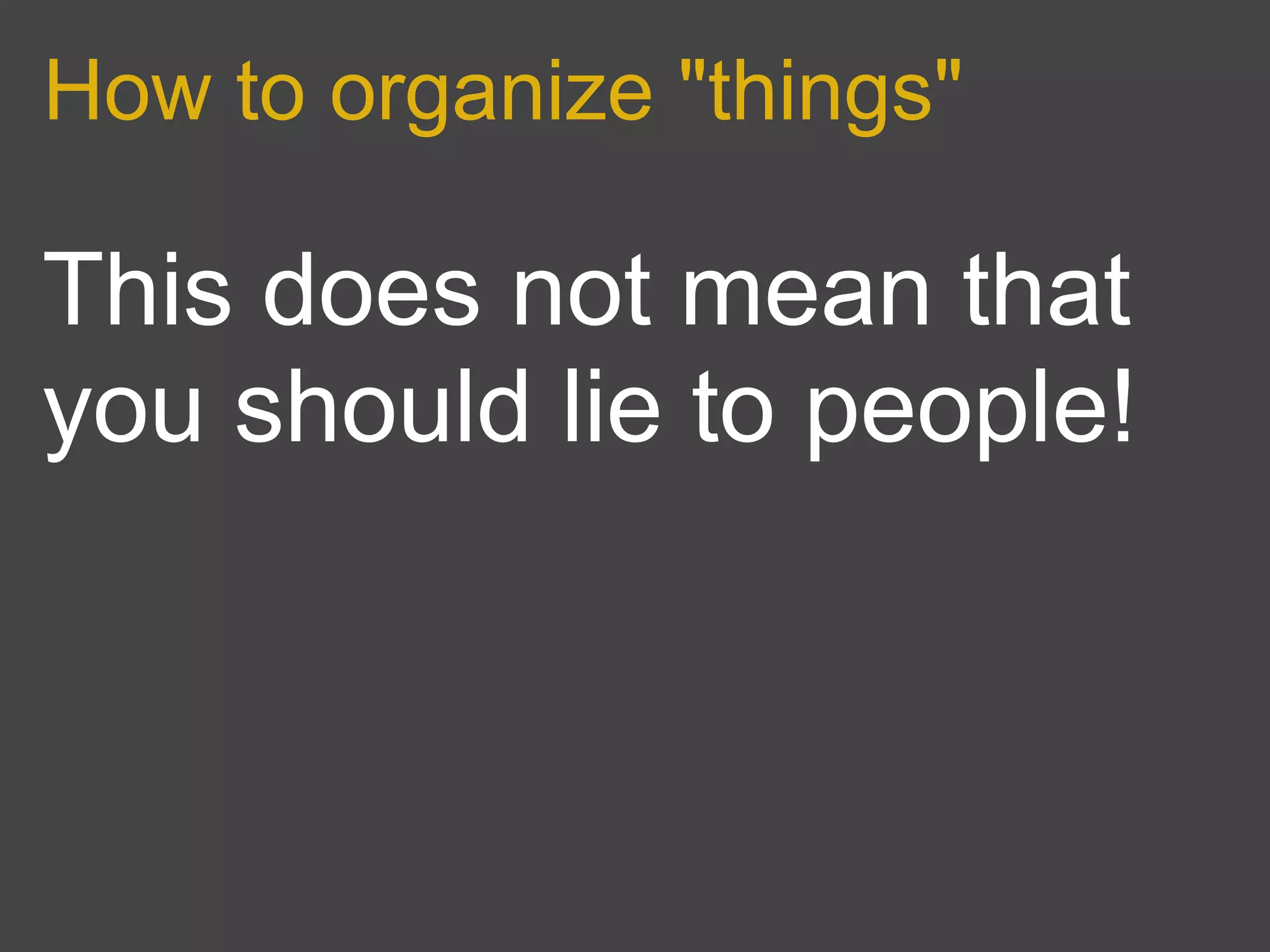 How to organize "things"

This does not mean that
you should lie to people!
 