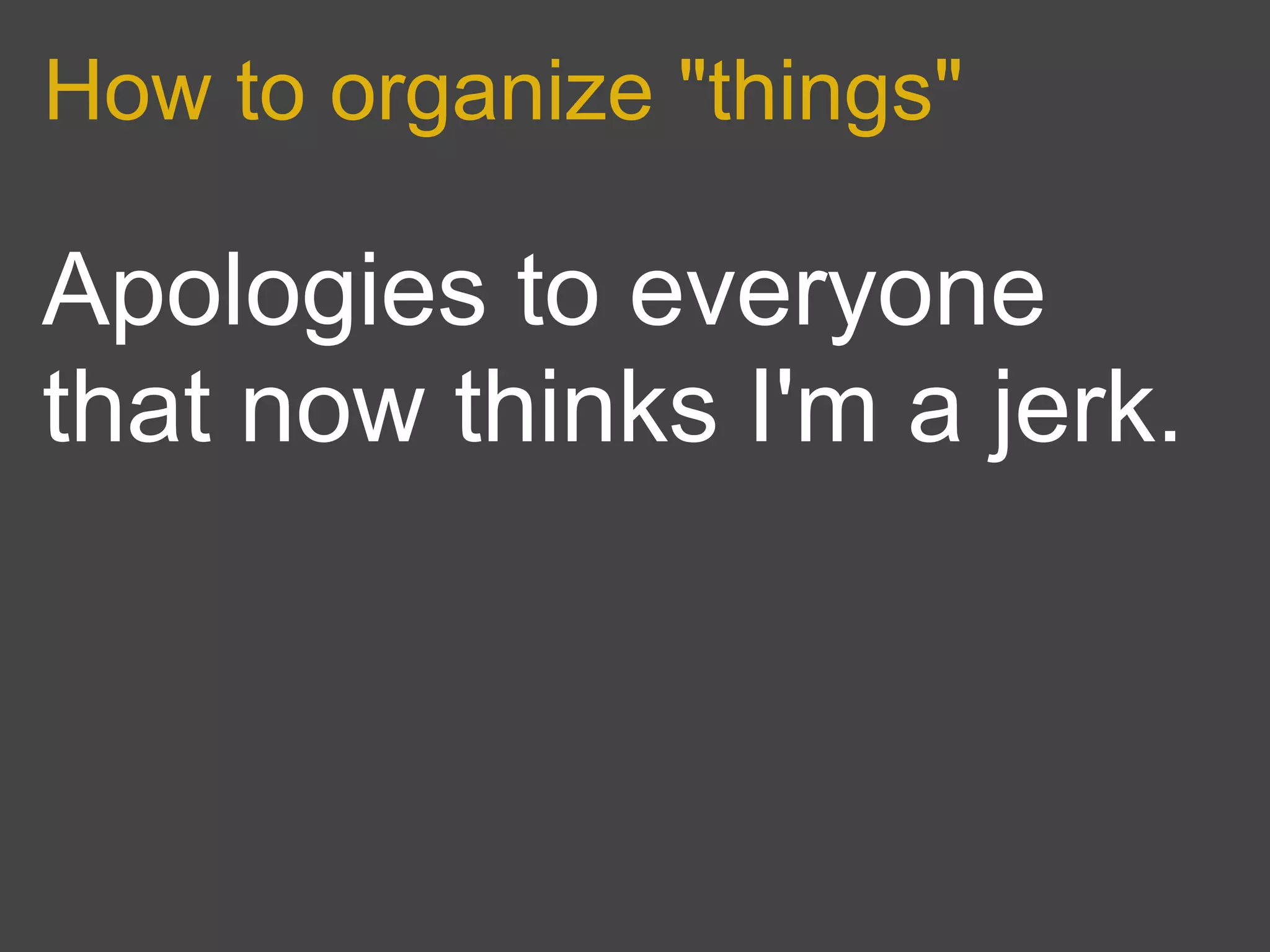 How to organize "things"

Apologies to everyone
that now thinks I'm a jerk.
 