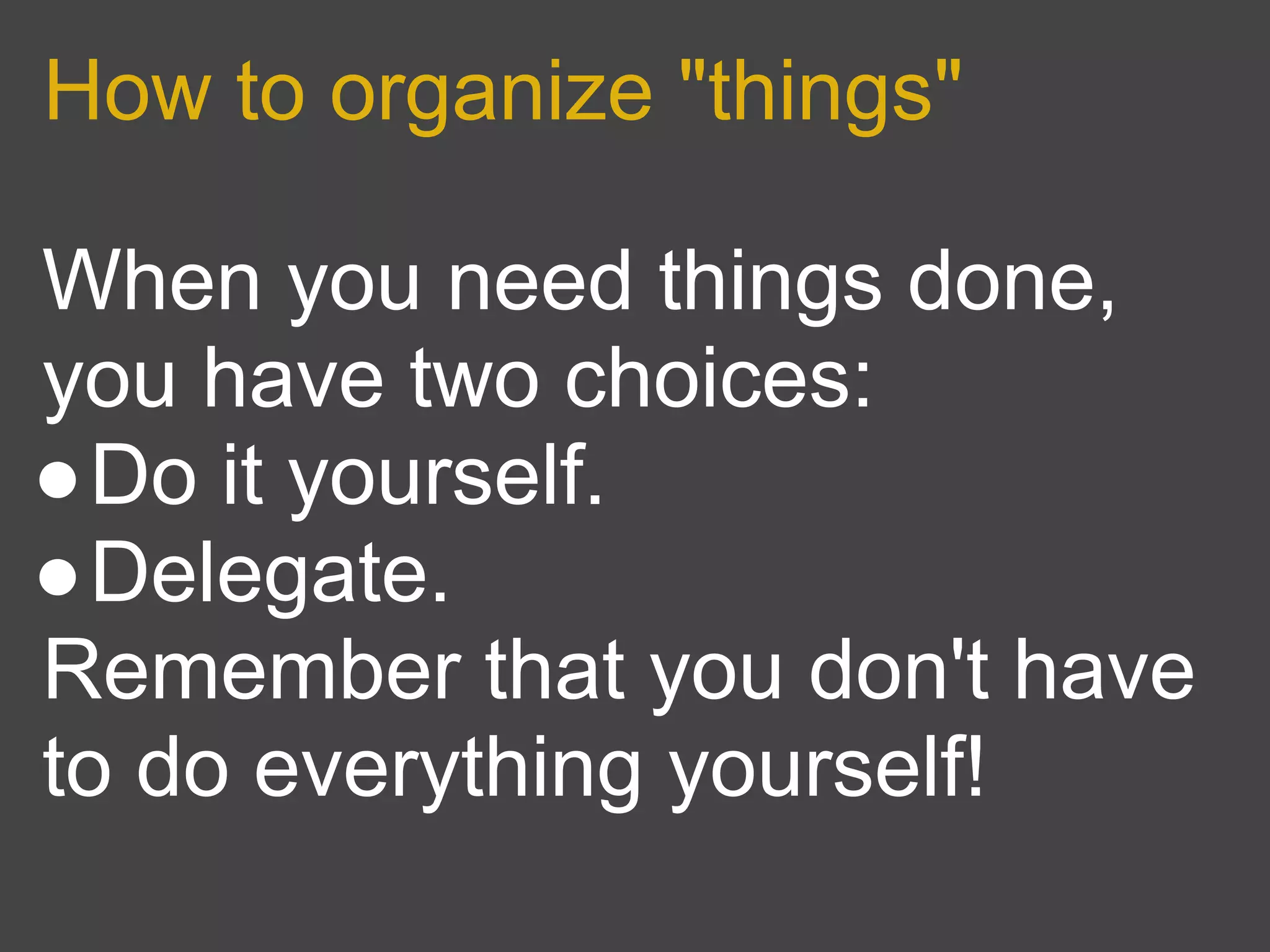 How to organize "things"

When you need things done,
you have two choices:
●Do it yourself.
●Delegate.
Remember that you don't have
to do everything yourself!
 
