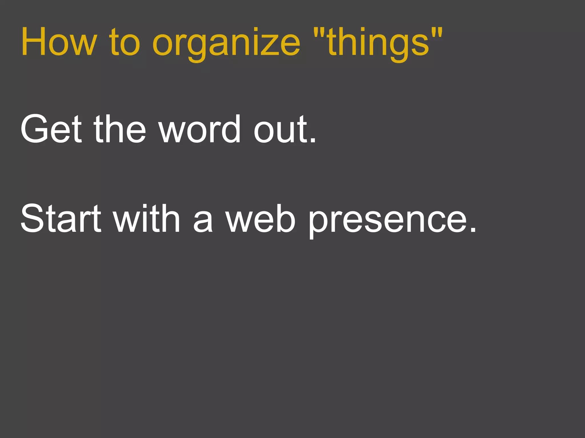 How to organize "things"

Get the word out.

Start with a web presence.
 