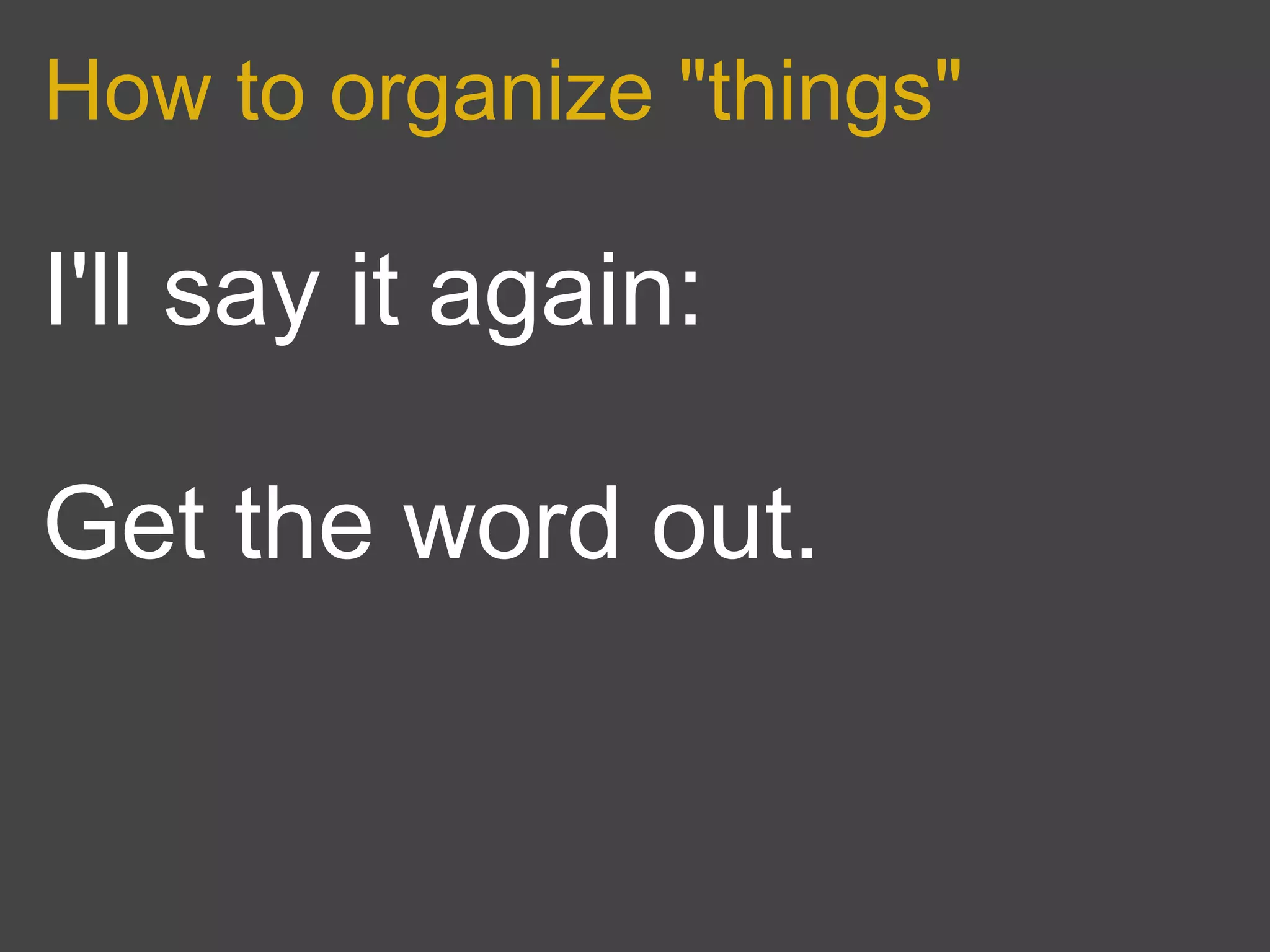 How to organize "things"

I'll say it again:

Get the word out.
 