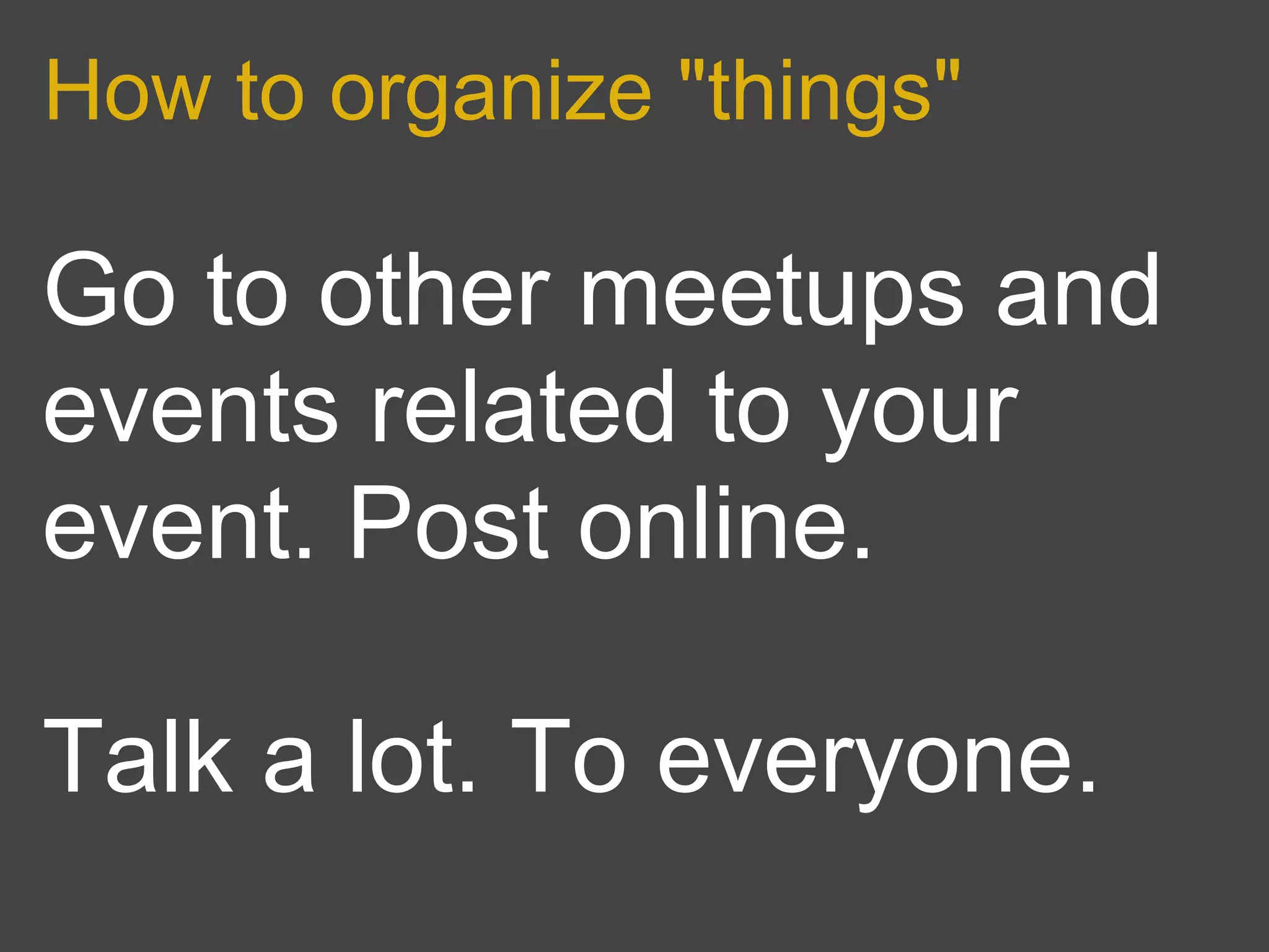 How to organize "things"

Go to other meetups and
events related to your
event. Post online.

Talk a lot. To everyone.
 