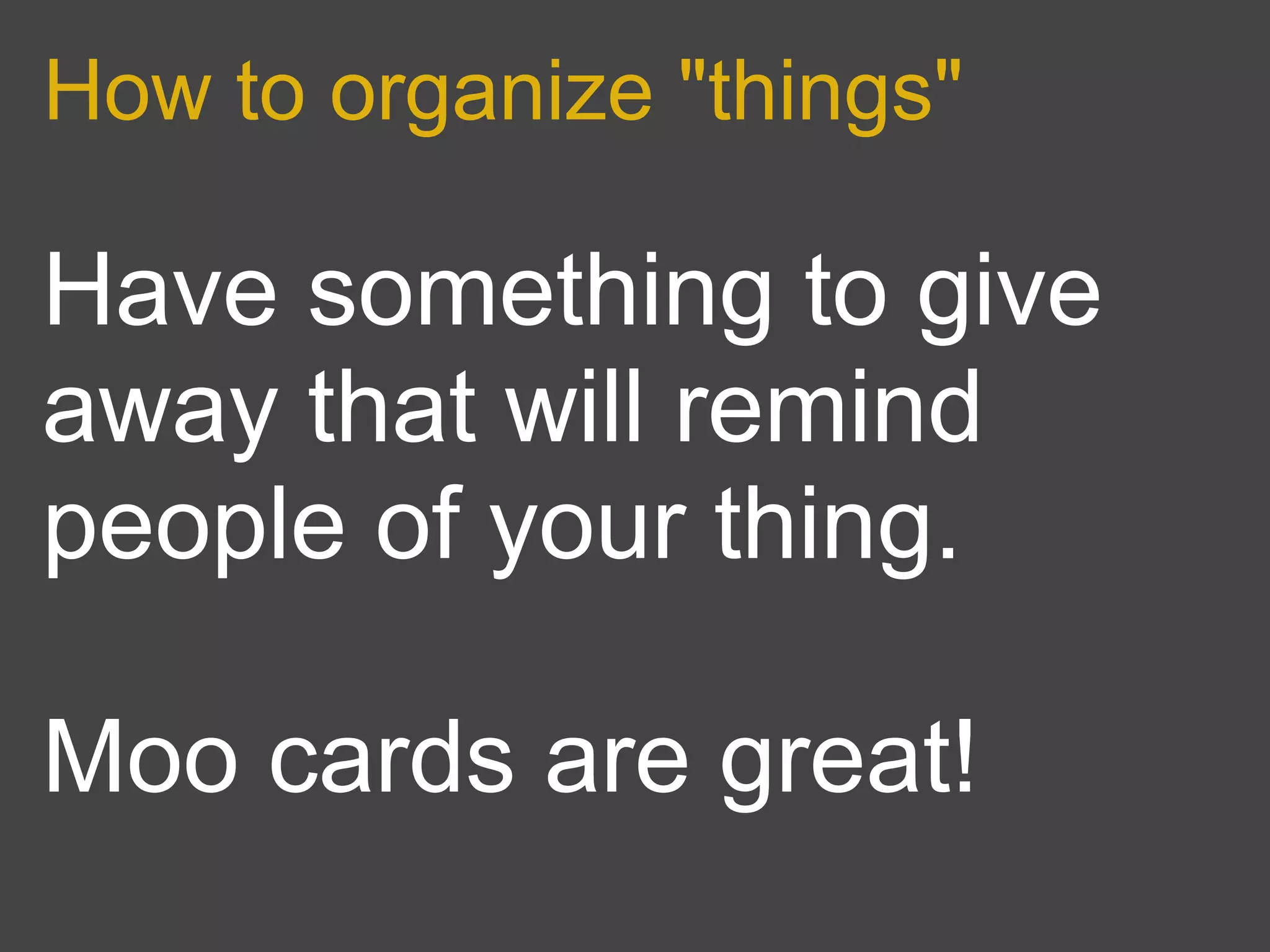 How to organize "things"

Have something to give
away that will remind
people of your thing.

Moo cards are great!
 